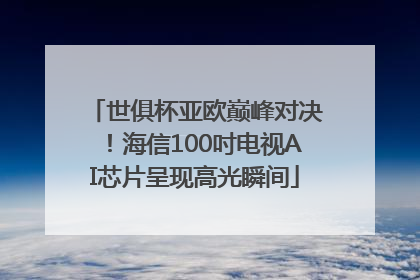世俱杯亚欧巅峰对决！海信100吋电视AI芯片呈现高光瞬间