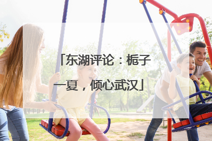 东湖评论：栀子一夏，倾心武汉