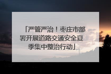 严管严治！枣庄市部署开展道路交通安全夏季集中整治行动