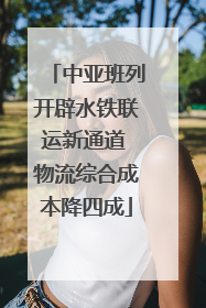 中亚班列开辟水铁联运新通道 物流综合成本降四成