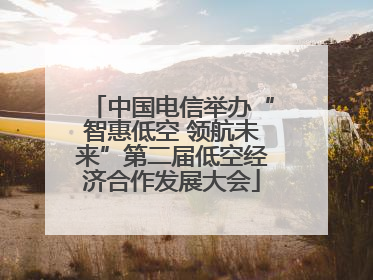 中国电信举办“智惠低空 领航未来”第二届低空经济合作发展大会