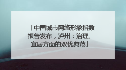 中国城市网络形象指数报告发布，泸州：治理、宜居方面的双优典范