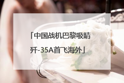 中国战机巴黎吸睛 歼-35A首飞海外