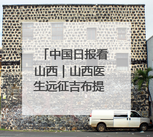 中国日报看山西｜山西医生远征吉布提：中国援非医疗队克服挑战救助非洲患者