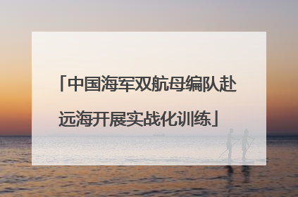 中国海军双航母编队赴远海开展实战化训练