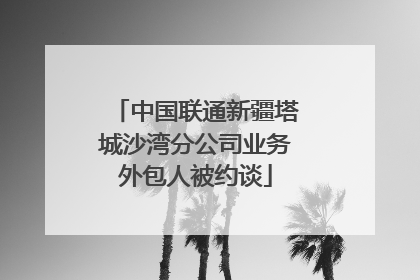 中国联通新疆塔城沙湾分公司业务外包人被约谈