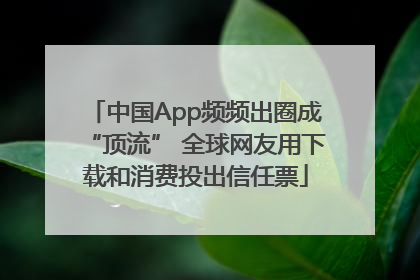 中国App频频出圈成“顶流” 全球网友用下载和消费投出信任票