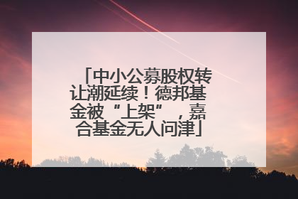 中小公募股权转让潮延续！德邦基金被“上架”，嘉合基金无人问津