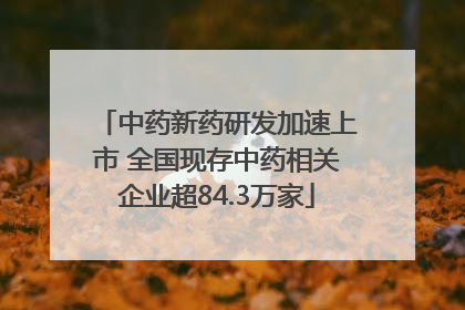 中药新药研发加速上市 全国现存中药相关企业超84.3万家