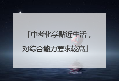 中考化学贴近生活，对综合能力要求较高