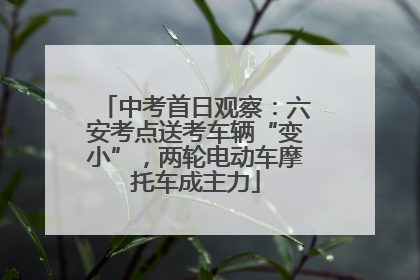 中考首日观察：六安考点送考车辆“变小”，两轮电动车摩托车成主力