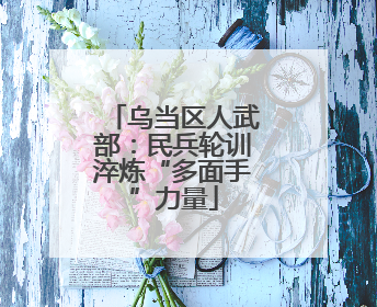 乌当区人武部：民兵轮训淬炼“多面手”力量