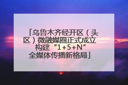 乌鲁木齐经开区（头区）微融媒圈正式成立 构建“1+5+N”全媒体传播新格局