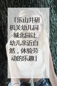 乐山井研机关幼儿园·城北园让幼儿亲近自然，体验劳动的乐趣