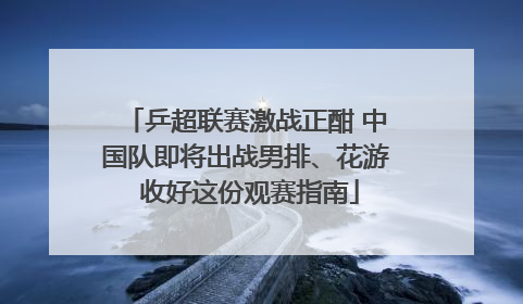 乒超联赛激战正酣 中国队即将出战男排、花游 收好这份观赛指南