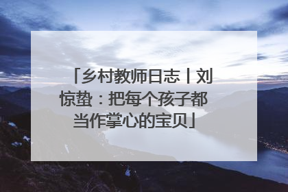 乡村教师日志丨刘惊蛰：把每个孩子都当作掌心的宝贝
