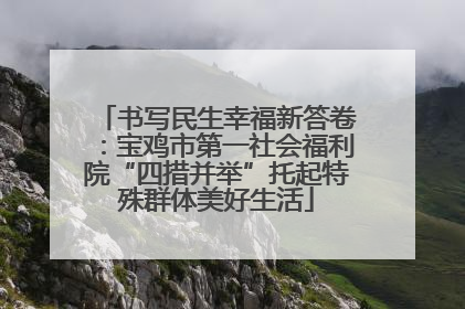 书写民生幸福新答卷：宝鸡市第一社会福利院“四措并举”托起特殊群体美好生活