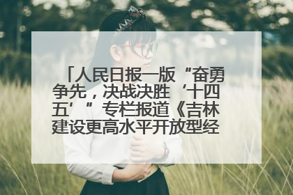 人民日报一版“奋勇争先，决战决胜‘十四五’”专栏报道《吉林建设更高水平开放型经济新体制》