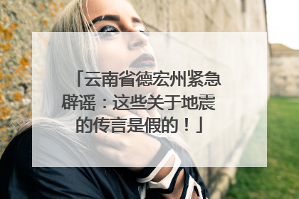 云南省德宏州紧急辟谣：这些关于地震的传言是假的！