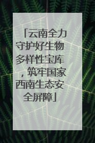 云南全力守护好生物多样性宝库，筑牢国家西南生态安全屏障