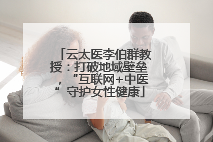 云太医李伯群教授：打破地域壁垒，“互联网+中医”守护女性健康
