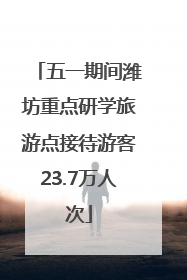 五一期间潍坊重点研学旅游点接待游客23.7万人次