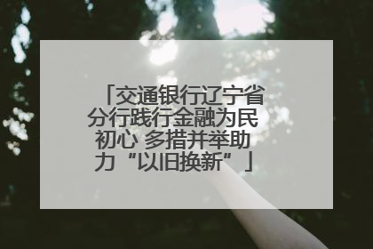 交通银行辽宁省分行践行金融为民初心 多措并举助力“以旧换新”
