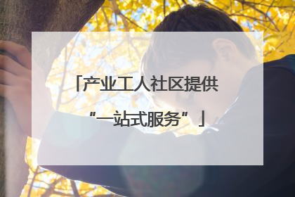产业工人社区提供“一站式服务”
