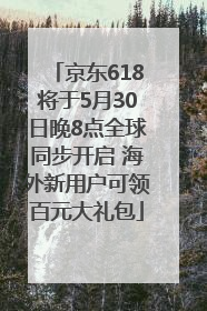 京东618将于5月30日晚8点全球同步开启 海外新用户可领百元大礼包