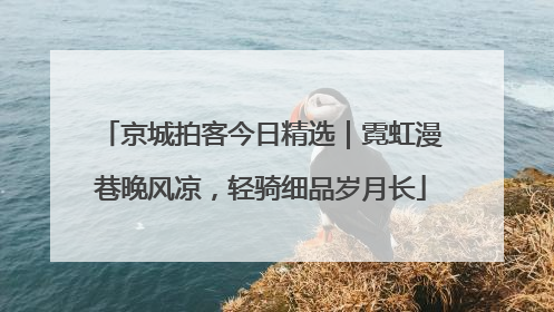 京城拍客今日精选｜霓虹漫巷晚风凉，轻骑细品岁月长