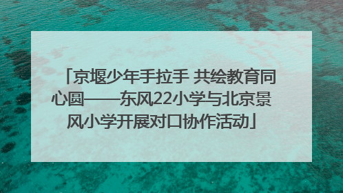 京堰少年手拉手 共绘教育同心圆——东风22小学与北京景风小学开展对口协作活动
