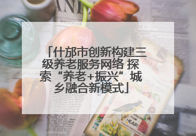 什邡市创新构建三级养老服务网络 探索“养老+振兴”城乡融合新模式
