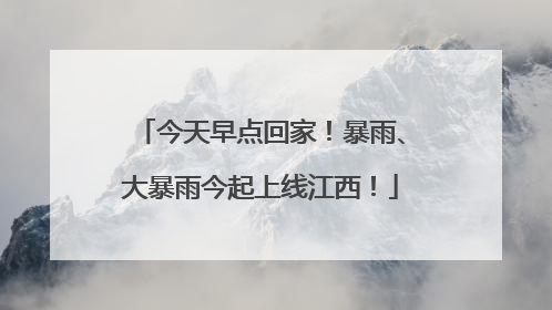 今天早点回家！暴雨、大暴雨今起上线江西！