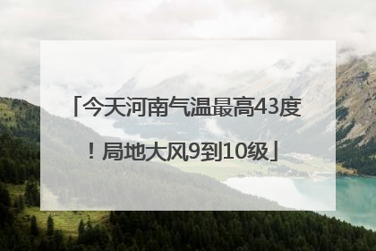 今天河南气温最高43度！局地大风9到10级