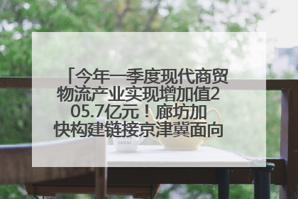 今年一季度现代商贸物流产业实现增加值205.7亿元！廊坊加快构建链接京津冀面向全世界的物流通道