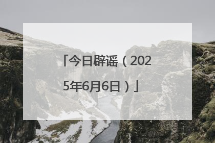 今日辟谣（2025年6月6日）