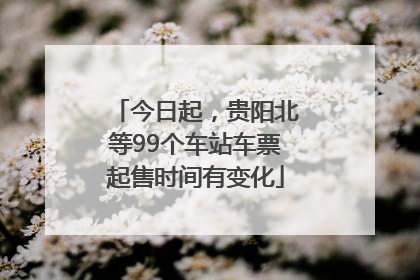 今日起，贵阳北等99个车站车票起售时间有变化