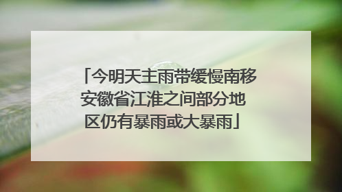 今明天主雨带缓慢南移 安徽省江淮之间部分地区仍有暴雨或大暴雨