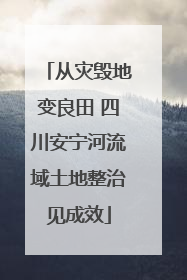 从灾毁地变良田 四川安宁河流域土地整治见成效