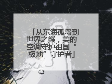 从东海孤岛到世界之巅，美的空调守护祖国“极地”守护者