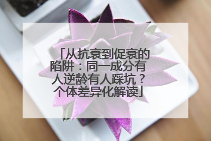 从抗衰到促衰的陷阱：同一成分有人逆龄有人踩坑？个体差异化解读
