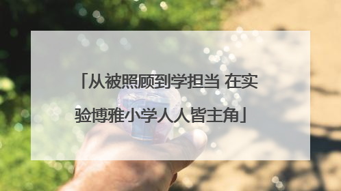 从被照顾到学担当 在实验博雅小学人人皆主角