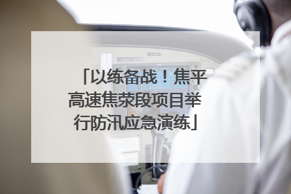 以练备战！焦平高速焦荥段项目举行防汛应急演练