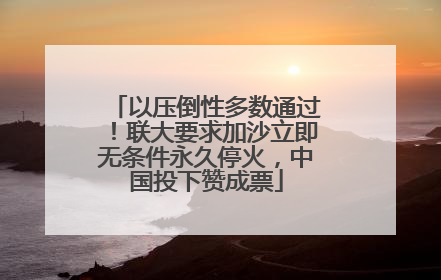 以压倒性多数通过！联大要求加沙立即无条件永久停火，中国投下赞成票