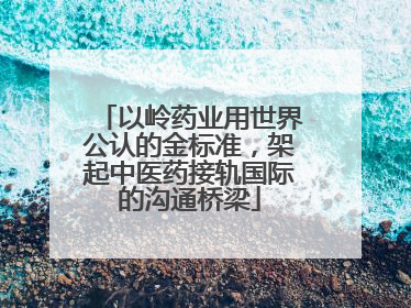 以岭药业用世界公认的金标准，架起中医药接轨国际的沟通桥梁