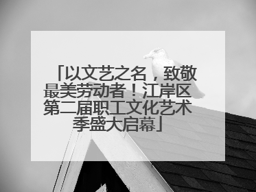 以文艺之名，致敬最美劳动者！江岸区第二届职工文化艺术季盛大启幕