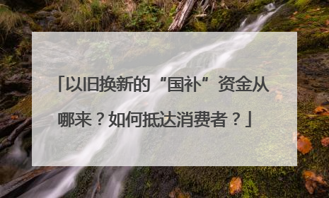 以旧换新的“国补”资金从哪来？如何抵达消费者？