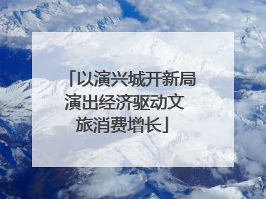 以演兴城开新局 演出经济驱动文旅消费增长