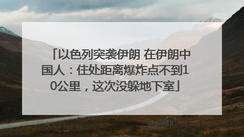 以色列突袭伊朗 在伊朗中国人：住处距离爆炸点不到10公里，这次没躲地下室