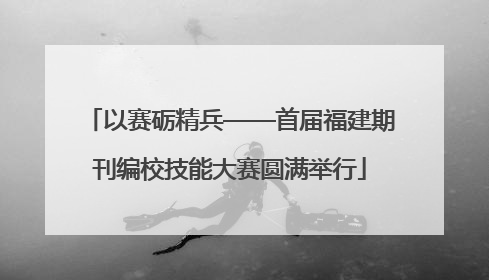 以赛砺精兵——首届福建期刊编校技能大赛圆满举行